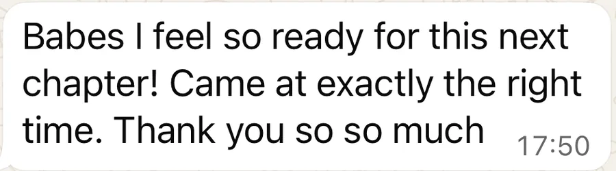 A WhatsApp message: Babes I feel so ready for this next chapter! Came at exactly the right time. Thank you so so much.